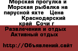 Морская прогулка и Морская рыбалка на парусной яхте › Цена ­ 1 200 - Краснодарский край, Сочи г. Развлечения и отдых » Активный отдых   